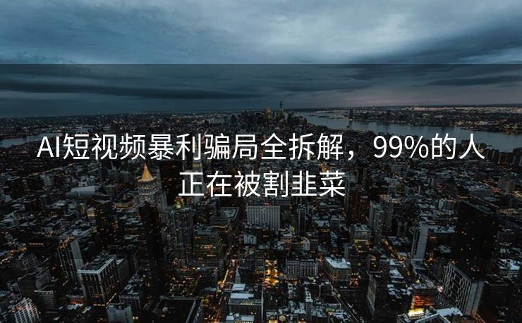 AI短视频暴利骗局全拆解，99%的人正在被割韭菜