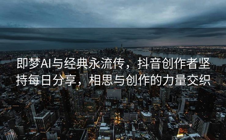 即梦AI与经典永流传，抖音创作者坚持每日分享，相思与创作的力量交织