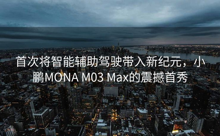 首次将智能辅助驾驶带入新纪元，小鹏MONA M03 Max的震撼首秀