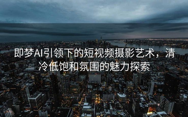 即梦AI引领下的短视频摄影艺术，清冷低饱和氛围的魅力探索