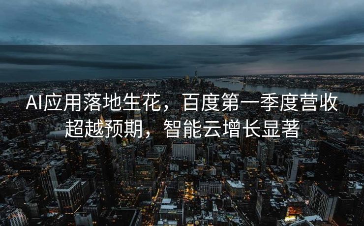 AI应用落地生花，百度第一季度营收超越预期，智能云增长显著