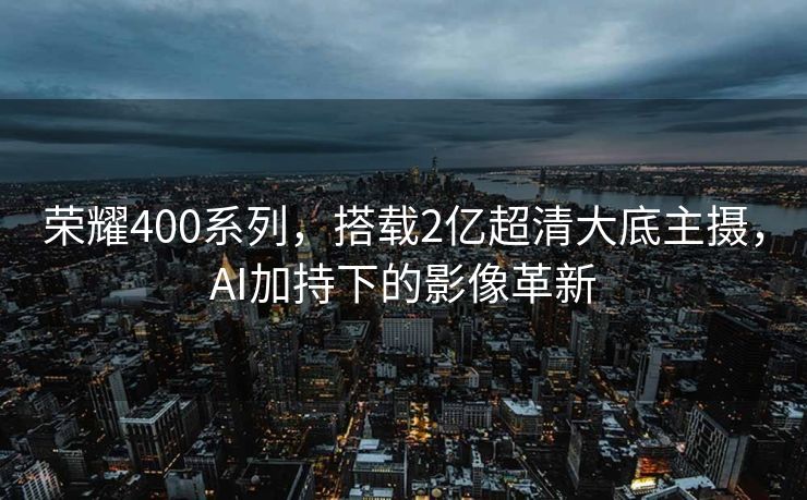 荣耀400系列，搭载2亿超清大底主摄，AI加持下的影像革新