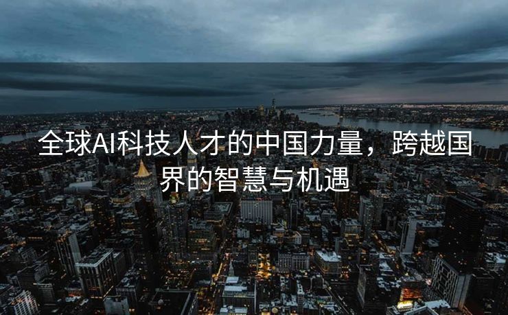 全球AI科技人才的中国力量，跨越国界的智慧与机遇