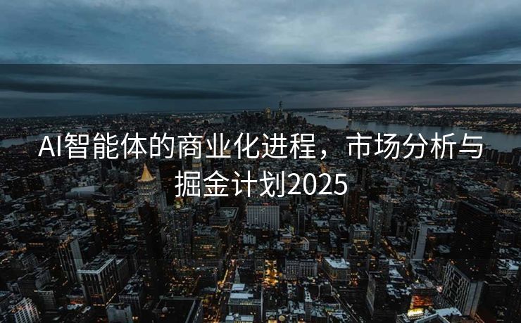 AI智能体的商业化进程，市场分析与掘金计划2025