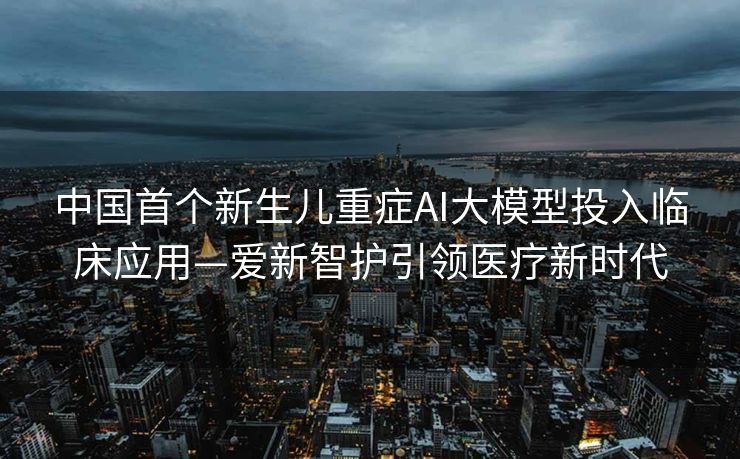 中国首个新生儿重症AI大模型投入临床应用—爱新智护引领医疗新时代