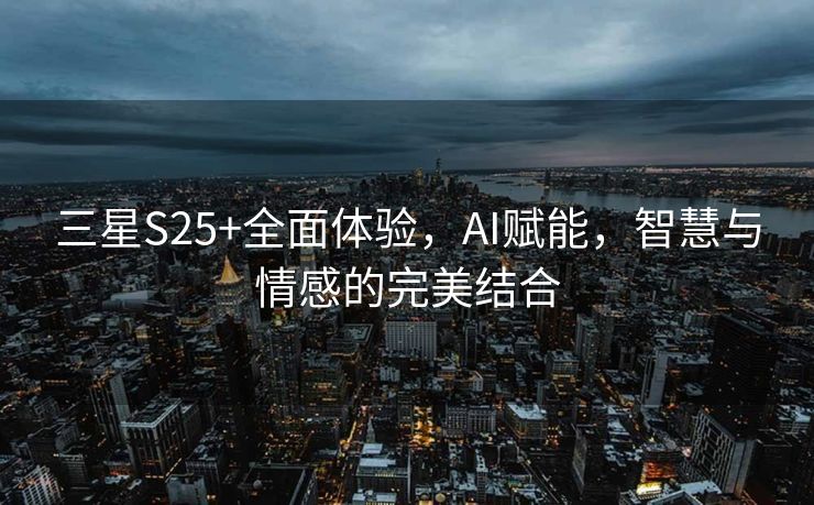 三星S25+全面体验，AI赋能，智慧与情感的完美结合