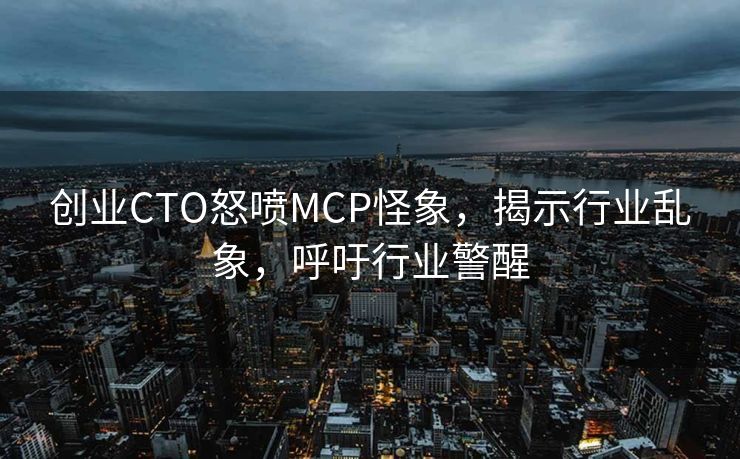 创业CTO怒喷MCP怪象，揭示行业乱象，呼吁行业警醒
