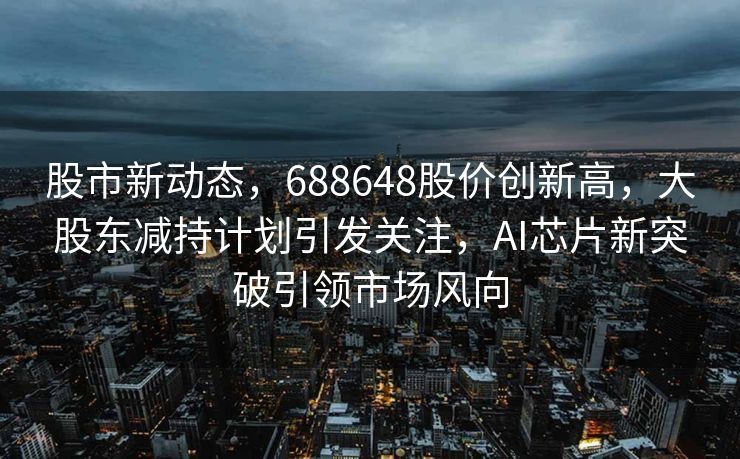 股市新动态，688648股价创新高，大股东减持计划引发关注，AI芯片新突破引领市场风向