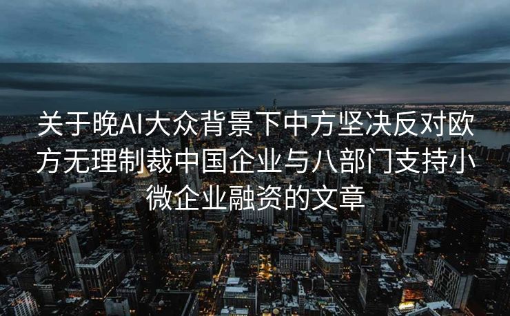 关于晚AI大众背景下中方坚决反对欧方无理制裁中国企业与八部门支持小微企业融资的文章