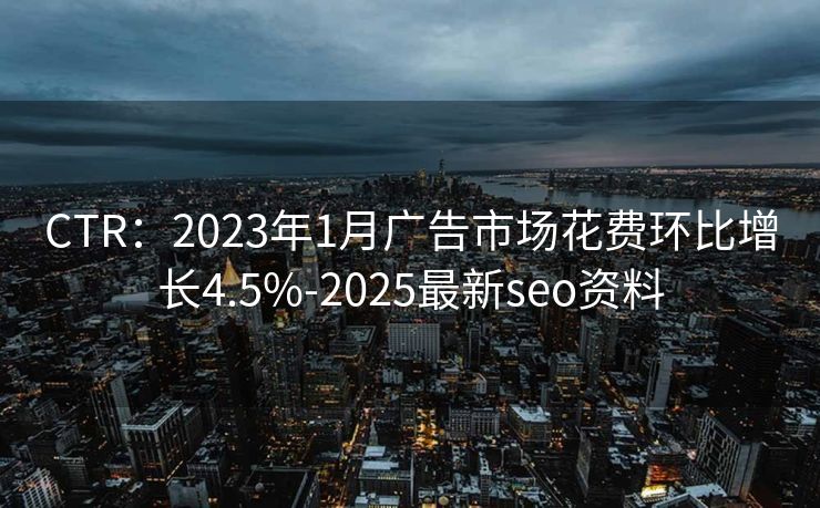 CTR：2023年1月广告市场花费环比增长4.5%-2025最新seo资料