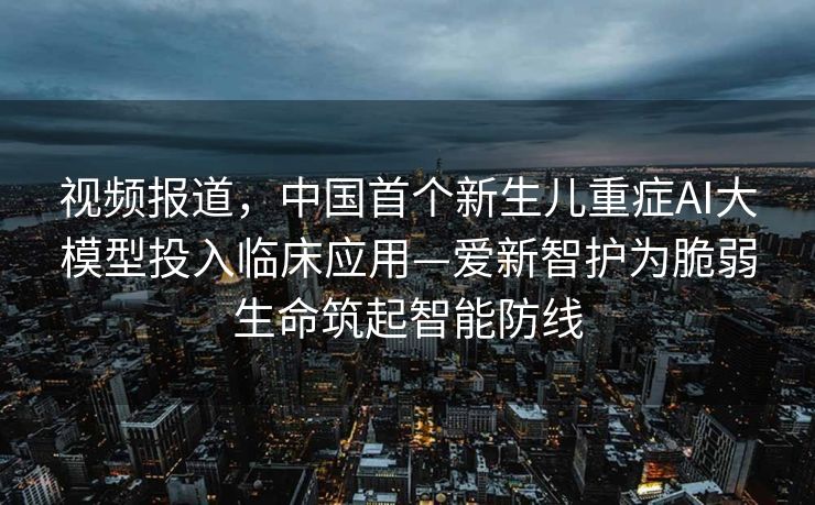 视频报道，中国首个新生儿重症AI大模型投入临床应用—爱新智护为脆弱生命筑起智能防线