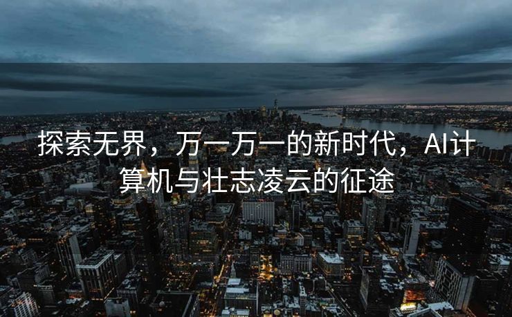 探索无界，万一万一的新时代，AI计算机与壮志凌云的征途