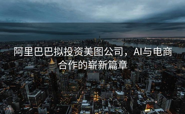 阿里巴巴拟投资美图公司，AI与电商合作的崭新篇章