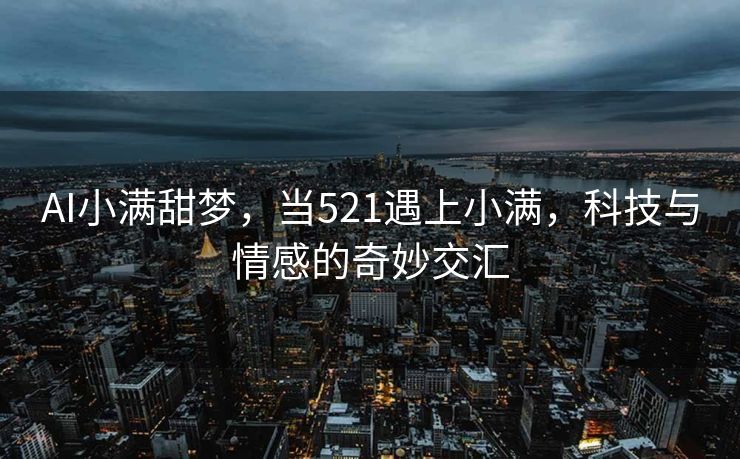 AI小满甜梦，当521遇上小满，科技与情感的奇妙交汇