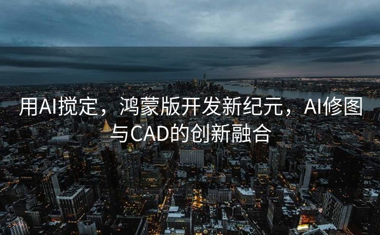 用AI搅定，鸿蒙版开发新纪元，AI修图与CAD的创新融合