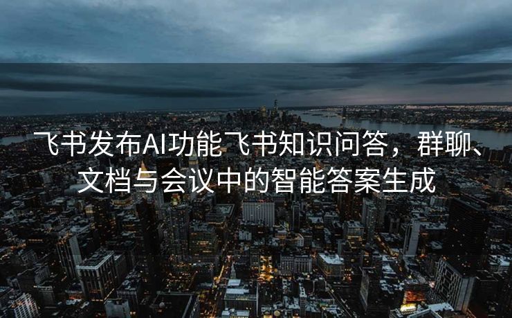 飞书发布AI功能飞书知识问答，群聊、文档与会议中的智能答案生成