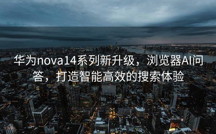 华为nova14系列新升级，浏览器AI问答，打造智能高效的搜索体验