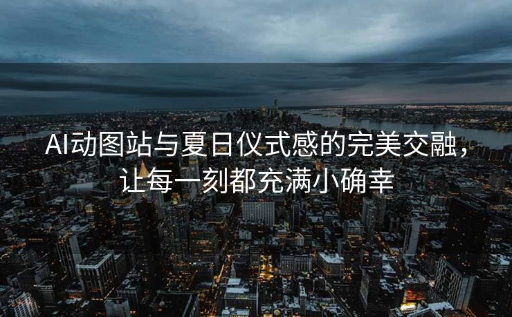 AI动图站与夏日仪式感的完美交融，让每一刻都充满小确幸
