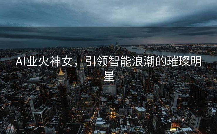 AI业火神女，引领智能浪潮的璀璨明星