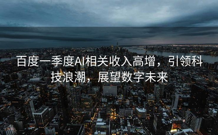 百度一季度AI相关收入高增，引领科技浪潮，展望数字未来
