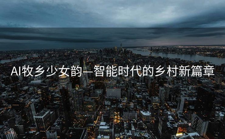 AI牧乡少女韵—智能时代的乡村新篇章