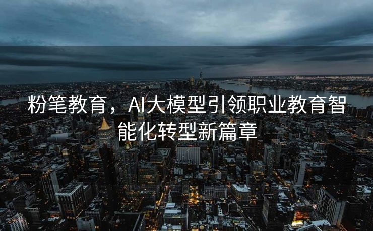 粉笔教育，AI大模型引领职业教育智能化转型新篇章
