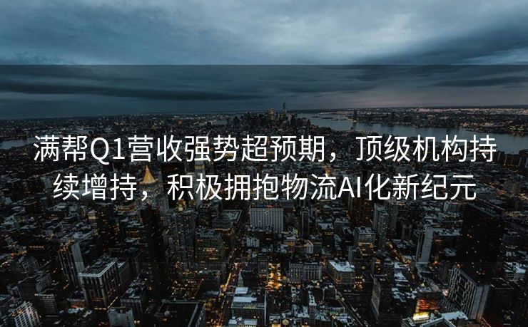 满帮Q1营收强势超预期，顶级机构持续增持，积极拥抱物流AI化新纪元
