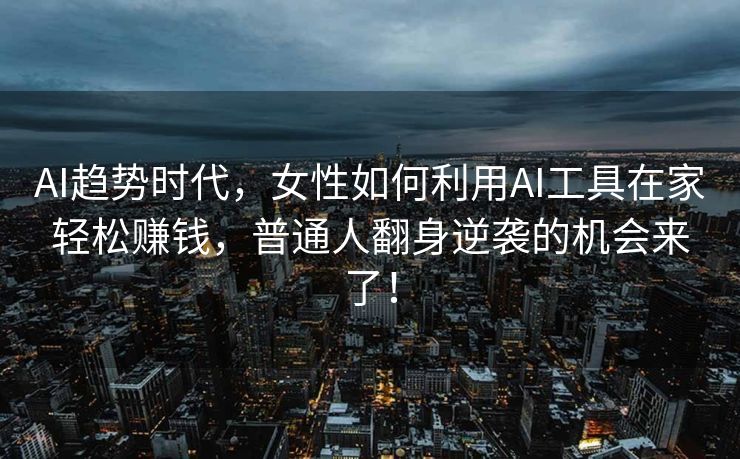 AI趋势时代，女性如何利用AI工具在家轻松赚钱，普通人翻身逆袭的机会来了！