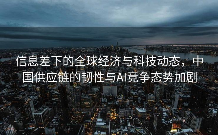 信息差下的全球经济与科技动态，中国供应链的韧性与AI竞争态势加剧