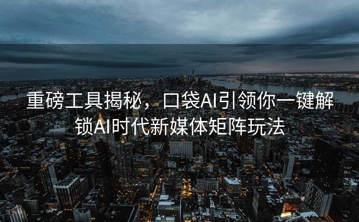 重磅工具揭秘，口袋AI引领你一键解锁AI时代新媒体矩阵玩法