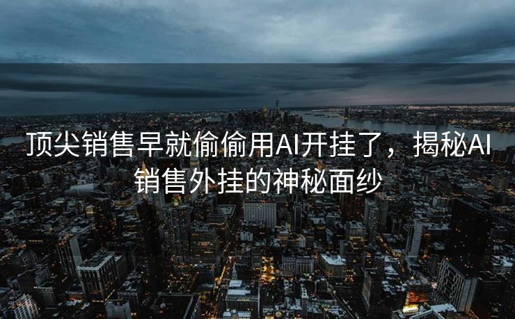 顶尖销售早就偷偷用AI开挂了，揭秘AI销售外挂的神秘面纱