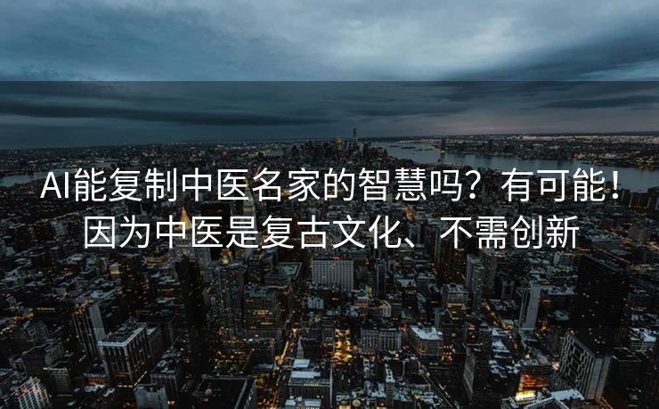 AI能复制中医名家的智慧吗？有可能！因为中医是复古文化、不需创新