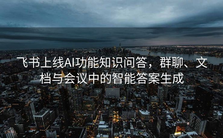 飞书上线AI功能知识问答，群聊、文档与会议中的智能答案生成