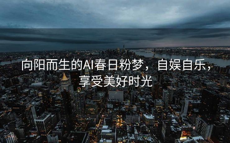 向阳而生的AI春日粉梦，自娱自乐，享受美好时光