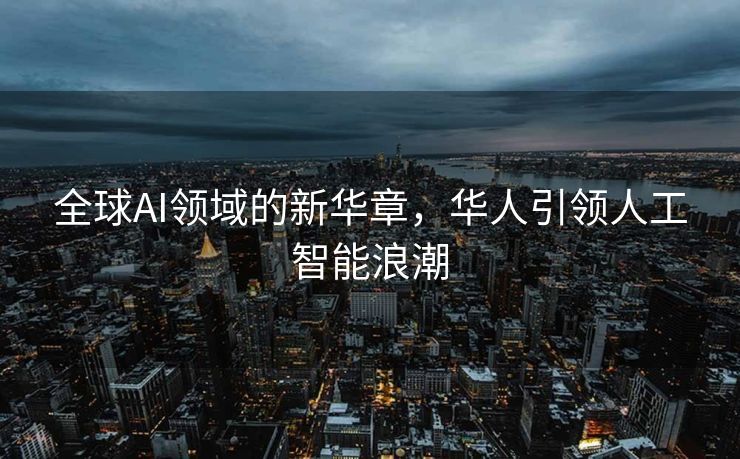 全球AI领域的新华章，华人引领人工智能浪潮