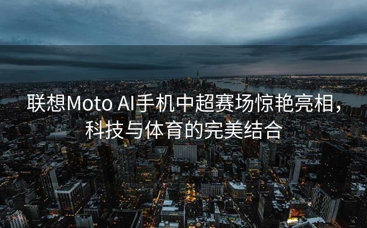 联想Moto AI手机中超赛场惊艳亮相，科技与体育的完美结合