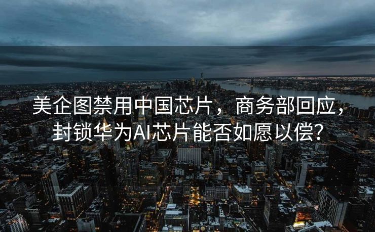 美企图禁用中国芯片，商务部回应，封锁华为AI芯片能否如愿以偿？