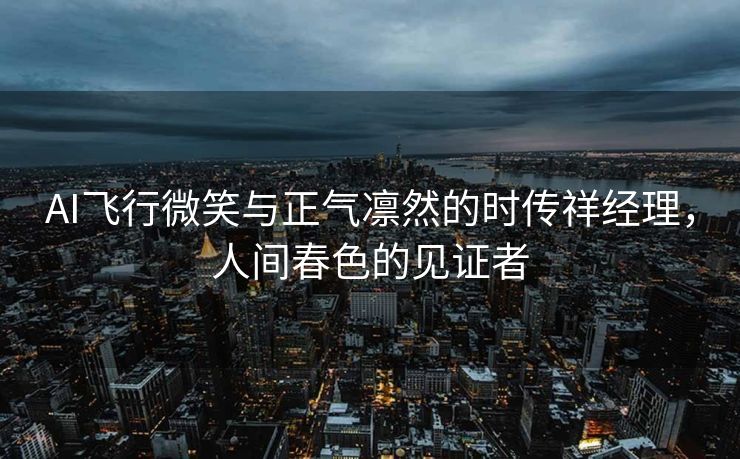 AI飞行微笑与正气凛然的时传祥经理，人间春色的见证者