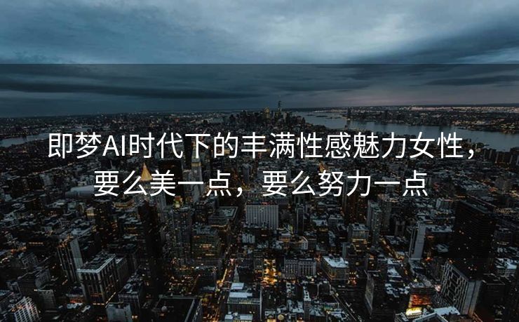 即梦AI时代下的丰满性感魅力女性，要么美一点，要么努力一点