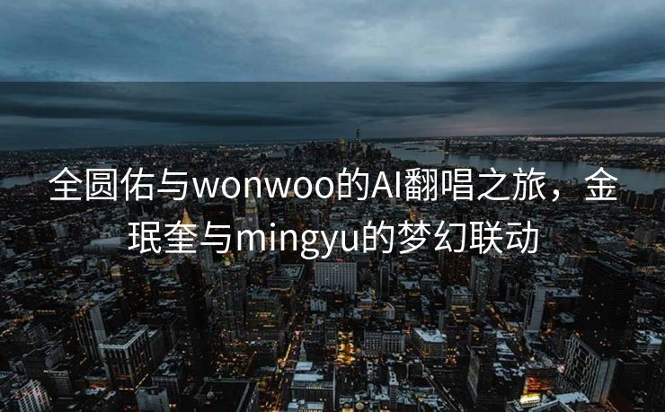 全圆佑与wonwoo的AI翻唱之旅，金珉奎与mingyu的梦幻联动