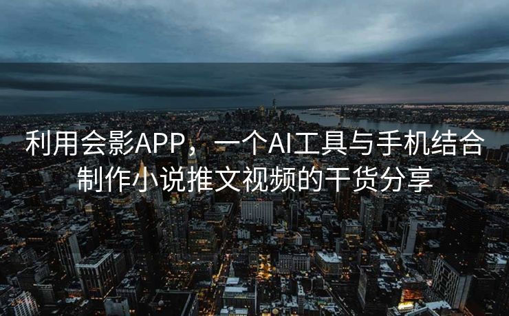 利用会影APP，一个AI工具与手机结合制作小说推文视频的干货分享