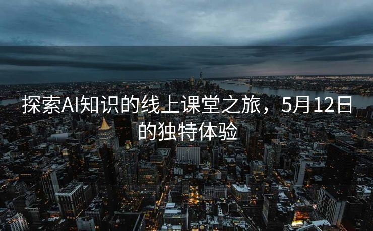 探索AI知识的线上课堂之旅，5月12日的独特体验