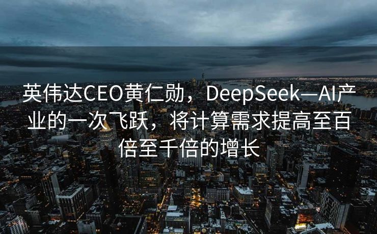英伟达CEO黄仁勋，DeepSeek—AI产业的一次飞跃，将计算需求提高至百倍至千倍的增长