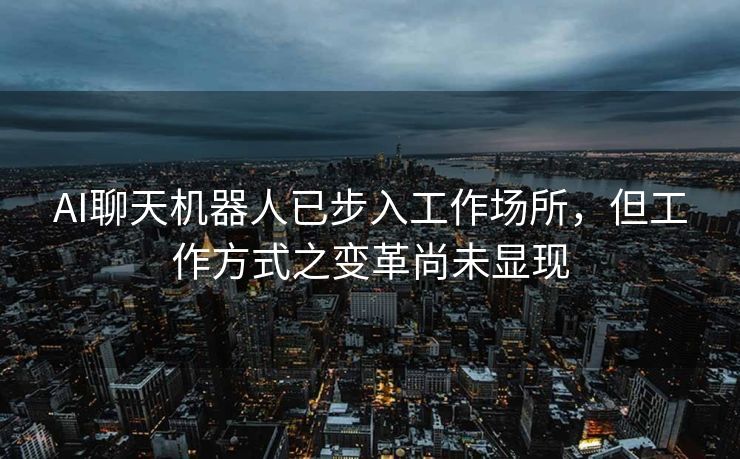 AI聊天机器人已步入工作场所，但工作方式之变革尚未显现