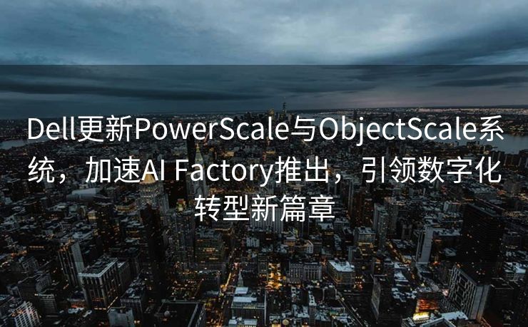 Dell更新PowerScale与ObjectScale系统，加速AI Factory推出，引领数字化转型新篇章