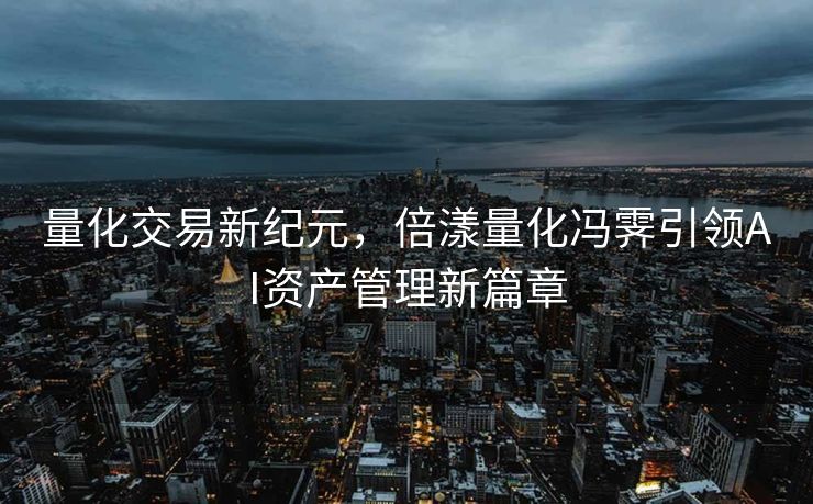 量化交易新纪元，倍漾量化冯霁引领AI资产管理新篇章