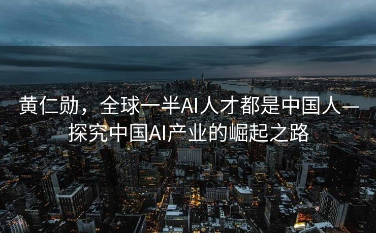 黄仁勋，全球一半AI人才都是中国人—探究中国AI产业的崛起之路
