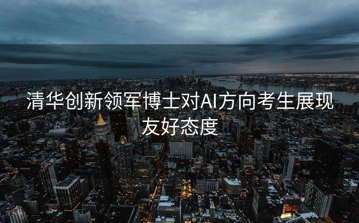 清华创新领军博士对AI方向考生展现友好态度