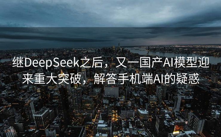 继DeepSeek之后，又一国产AI模型迎来重大突破，解答手机端AI的疑惑