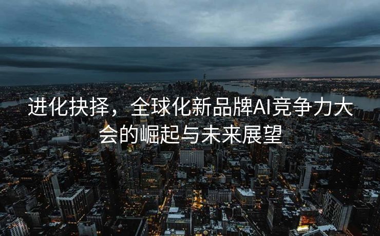 进化抉择，全球化新品牌AI竞争力大会的崛起与未来展望